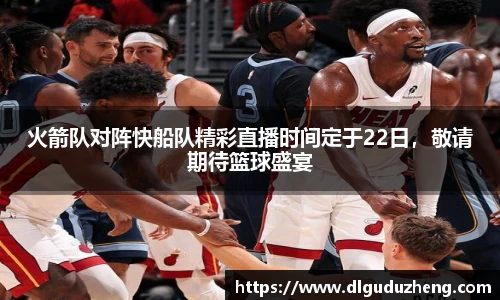 火箭队对阵快船队精彩直播时间定于22日，敬请期待篮球盛宴
