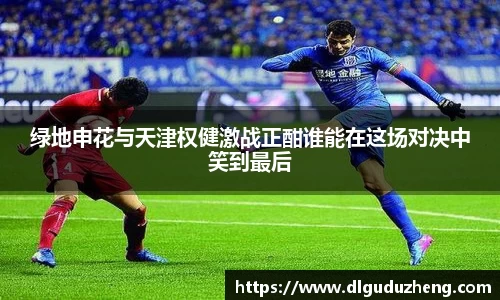 绿地申花与天津权健激战正酣谁能在这场对决中笑到最后